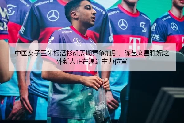 中国女子三米板洛杉矶周期竞争加剧，陈艺文昌雅妮之外新人正在逼近主力位置